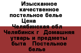 Изысканное качественное постельное белье  › Цена ­ 4 700 - Челябинская обл., Челябинск г. Домашняя утварь и предметы быта » Постельное белье   